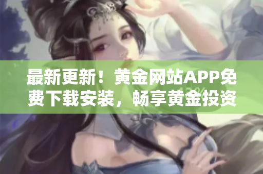 最新更新！黃金網(wǎng)站APP免費(fèi)下載安裝，暢享黃金投資的終極利器！