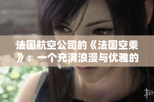 法國航空公司的《法國空乘》：一個充滿浪漫與優(yōu)雅的天空之旅