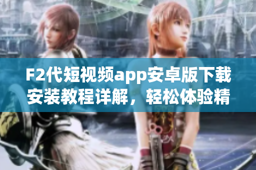 F2代短視頻app安卓版下載安裝教程詳解，輕松體驗(yàn)精彩視頻世界