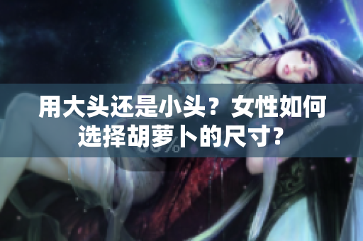 用大頭還是小頭？女性如何選擇胡蘿卜的尺寸？