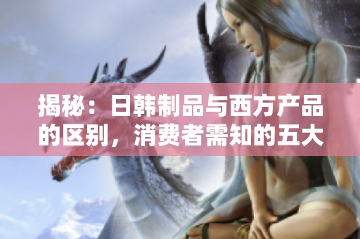 揭秘：日韓制品與西方產(chǎn)品的區(qū)別，消費(fèi)者需知的五大對比亮點(diǎn)