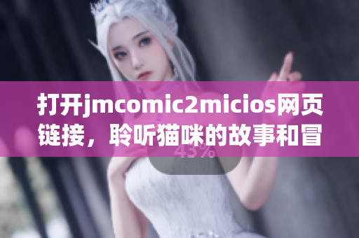 打開jmcomic2micios網(wǎng)頁鏈接，聆聽貓咪的故事和冒險 經(jīng)歷