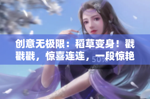 創(chuàng)意無極限：稻草變身！戳戳戳，驚喜連連，一段驚艷小視頻等你來解鎖！