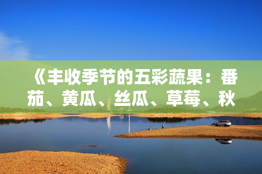 《豐收季節(jié)的五彩蔬果：番茄、黃瓜、絲瓜、草莓、秋葵全面解讀》