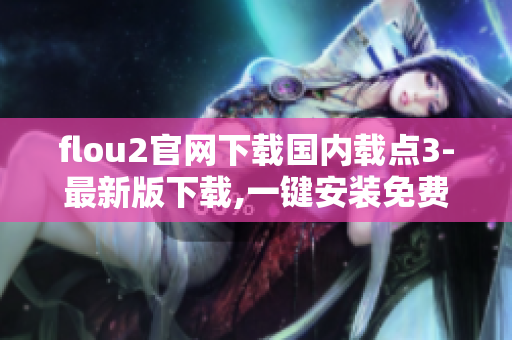 flou2官網(wǎng)下載國內(nèi)載點(diǎn)3-最新版下載,一鍵安裝免費(fèi)軟件,全網(wǎng)加速速度更快
