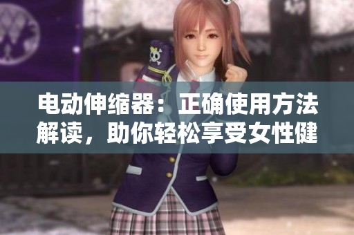 電動(dòng)伸縮器：正確使用方法解讀，助你輕松享受女性健康