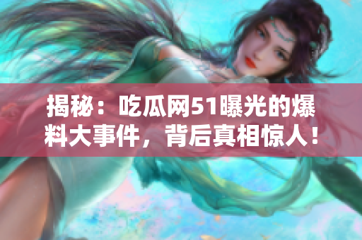 揭秘：吃瓜網(wǎng)51曝光的爆料大事件，背后真相驚人！
