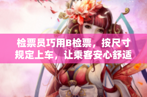 檢票員巧用B檢票，按尺寸規(guī)定上車，讓乘客安心舒適