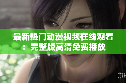 最新熱門動(dòng)漫視頻在線觀看：完整版高清免費(fèi)播放
