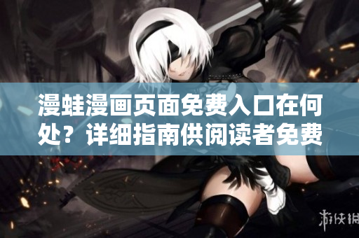 漫蛙漫畫頁面免費(fèi)入口在何處？詳細(xì)指南供閱讀者免費(fèi)閱覽漫畫