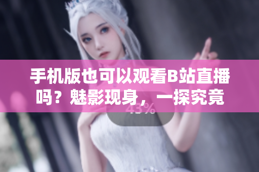 手機(jī)版也可以觀看B站直播嗎？魅影現(xiàn)身，一探究竟