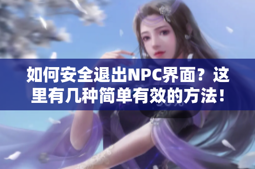 如何安全退出NPC界面？這里有幾種簡單有效的方法！