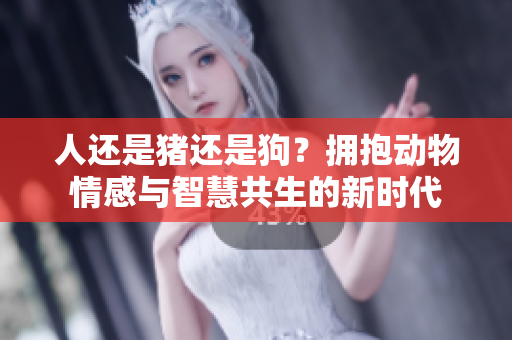 人還是豬還是狗？擁抱動(dòng)物情感與智慧共生的新時(shí)代