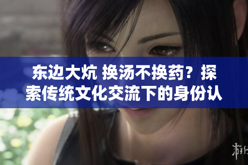 東邊大炕 換湯不換藥？探索傳統(tǒng)文化交流下的身份認(rèn)同與文化演變