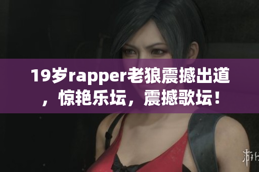 19歲rapper老狼震撼出道，驚艷樂(lè)壇，震撼歌壇！