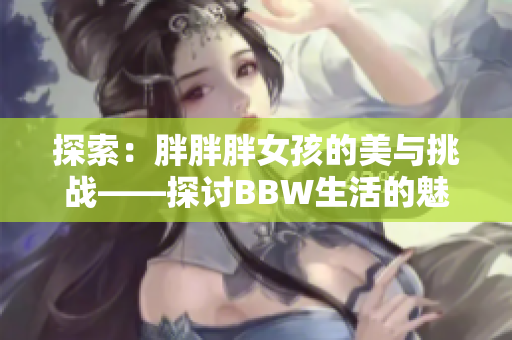 探索：胖胖胖女孩的美與挑戰(zhàn)——探討B(tài)BW生活的魅力與困境