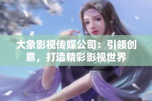 大象影視傳媒公司：引領(lǐng)創(chuàng)意，打造精彩影視世界