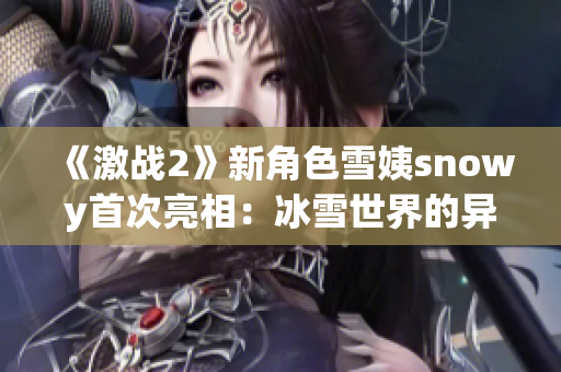 《激戰(zhàn)2》新角色雪姨snowy首次亮相：冰雪世界的異域冒險