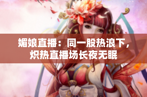 媚娘直播：同一股熱浪下，熾熱直播場(chǎng)長(zhǎng)夜無(wú)眠