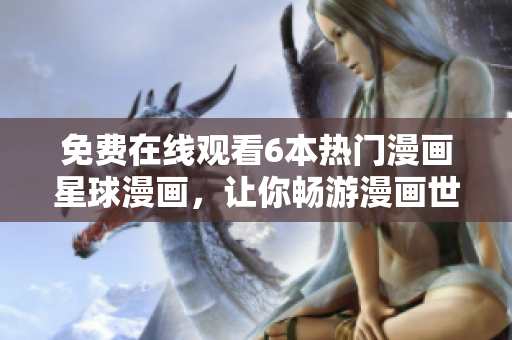 免費(fèi)在線觀看6本熱門漫畫星球漫畫，讓你暢游漫畫世界