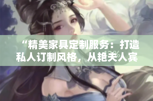 “精美家具定制服務(wù)：打造私人訂制風(fēng)格，從艷夫人賓館床到酒店床一應(yīng)俱全！”