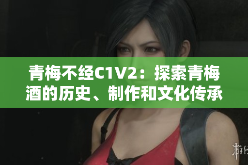 青梅不經(jīng)C1V2：探索青梅酒的歷史、制作和文化傳承