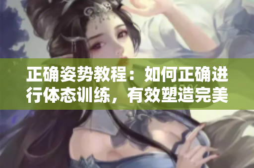 正確姿勢教程：如何正確進行體態(tài)訓(xùn)練，有效塑造完美身形