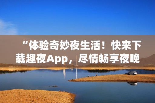 “體驗(yàn)奇妙夜生活！快來下載趣夜App，盡情暢享夜晚樂趣！”