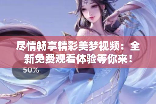 盡情暢享精彩美夢視頻：全新免費觀看體驗等你來！