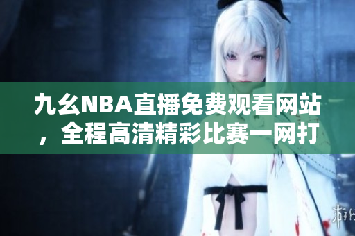 九幺NBA直播免費觀看網(wǎng)站，全程高清精彩比賽一網(wǎng)打盡