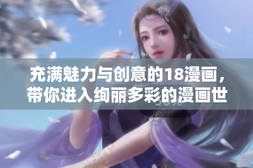 充滿魅力與創(chuàng)意的18漫畫，帶你進入絢麗多彩的漫畫世界