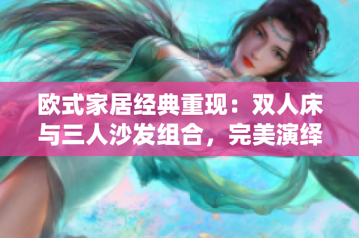 歐式家居經(jīng)典重現(xiàn)：雙人床與三人沙發(fā)組合，完美演繹家居美學(xué)