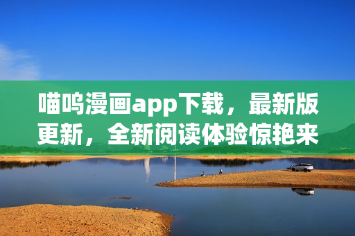 喵嗚漫畫app下載，最新版更新，全新閱讀體驗(yàn)驚艷來襲