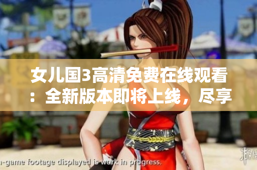 女兒國3高清免費在線觀看：全新版本即將上線，盡享精彩內(nèi)容!