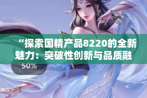 “探索國精產(chǎn)品8220的全新魅力：突破性創(chuàng)新與品質(zhì)融合”