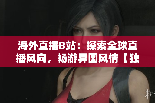海外直播B站：探索全球直播風(fēng)向，暢游異國風(fēng)情【獨家報道】