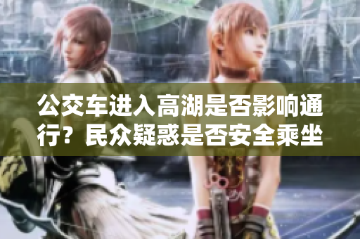 公交車進(jìn)入高湖是否影響通行？民眾疑惑是否安全乘坐？