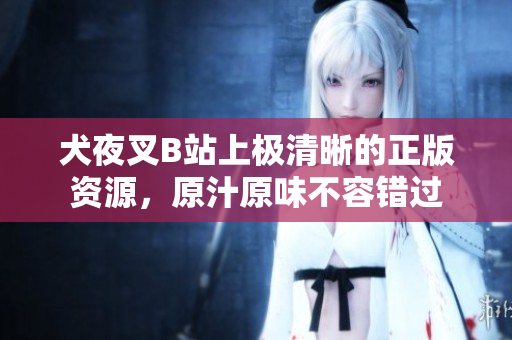 犬夜叉B站上極清晰的正版資源，原汁原味不容錯過