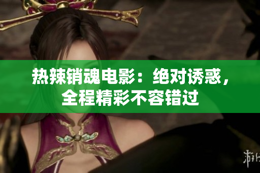 熱辣銷魂電影：絕對誘惑，全程精彩不容錯過