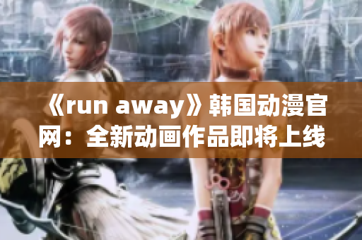《run away》韓國動(dòng)漫官網(wǎng)：全新動(dòng)畫作品即將上線