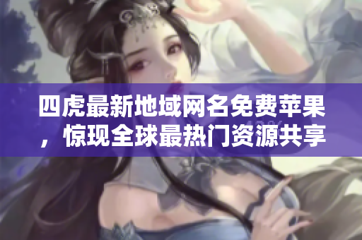 四虎最新地域網(wǎng)名免費蘋果，驚現(xiàn)全球最熱門資源共享平臺