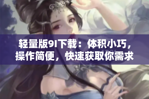 輕量版9I下載：體積小巧，操作簡(jiǎn)便，快速獲取你需求