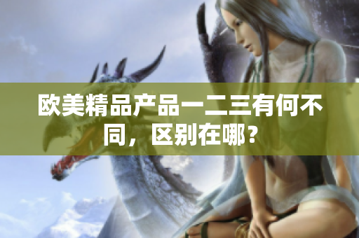 歐美精品產(chǎn)品一二三有何不同，區(qū)別在哪？