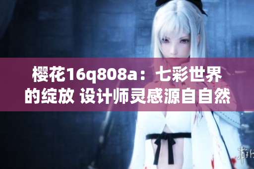 櫻花16q808a：七彩世界的綻放 設(shè)計師靈感源自自然元素 