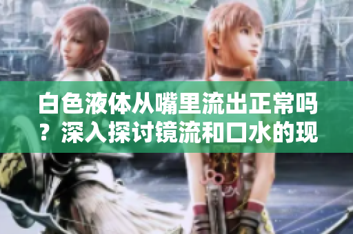 白色液體從嘴里流出正常嗎？深入探討鏡流和口水的現(xiàn)象