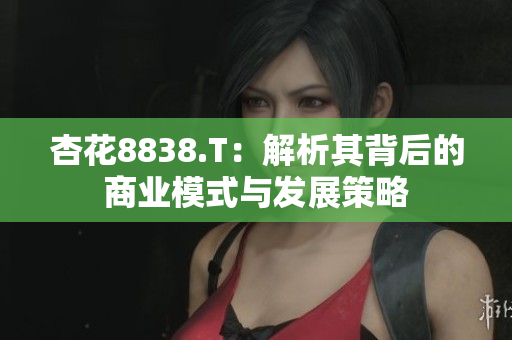 杏花8838.T：解析其背后的商業(yè)模式與發(fā)展策略