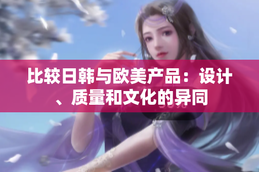 比較日韓與歐美產(chǎn)品：設(shè)計(jì)、質(zhì)量和文化的異同