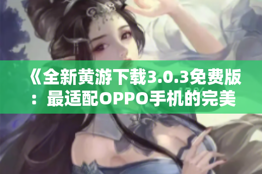 《全新黃游下載3.0.3免費(fèi)版：最適配OPPO手機(jī)的完美選擇！》