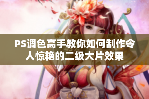 PS調(diào)色高手教你如何制作令人驚艷的二級大片效果
