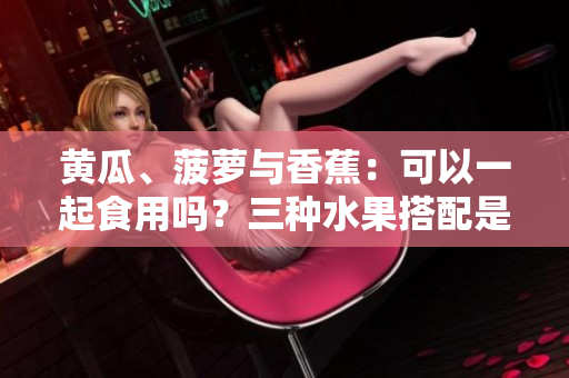 黃瓜、菠蘿與香蕉：可以一起食用嗎？三種水果搭配是否適宜？果然真相大揭秘！